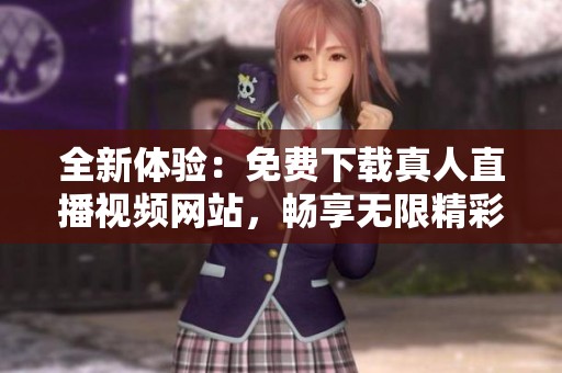 全新体验：免费下载真人直播视频网站，畅享无限精彩内容