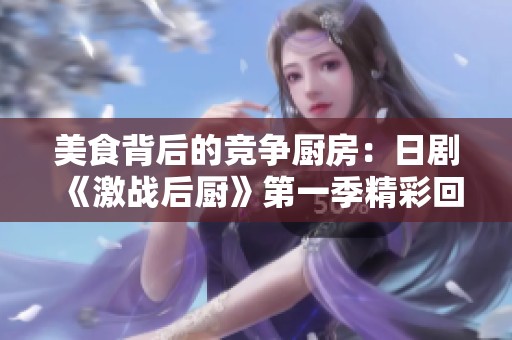 美食背后的竞争厨房：日剧《激战后厨》第一季精彩回顾