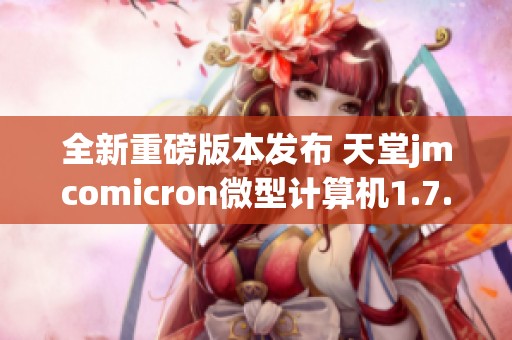 全新重磅版本发布 天堂jmcomicron微型计算机1.7.1更新解析