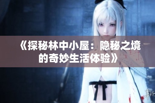 《探秘林中小屋：隐秘之境的奇妙生活体验》