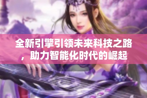 全新引擎引领未来科技之路，助力智能化时代的崛起