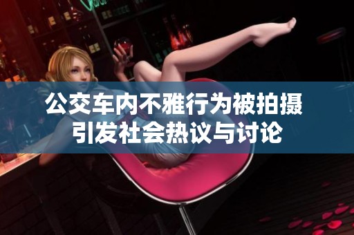 公交车内不雅行为被拍摄 引发社会热议与讨论