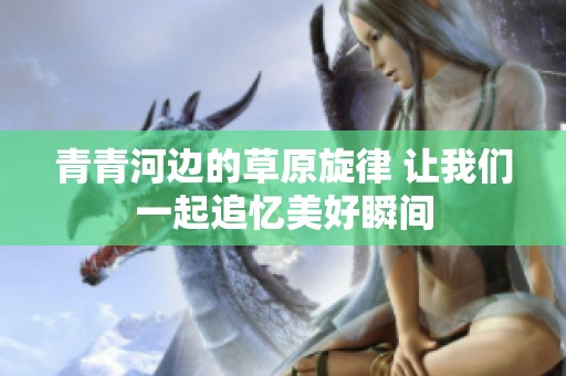 青青河边的草原旋律 让我们一起追忆美好瞬间
