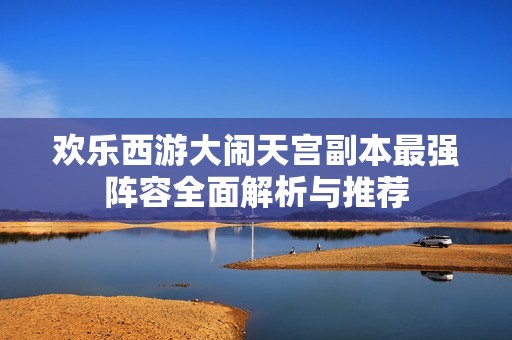 欢乐西游大闹天宫副本最强阵容全面解析与推荐