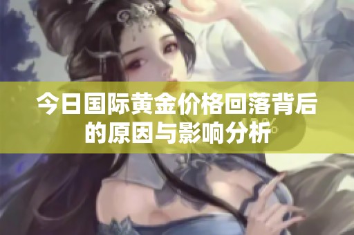 今日国际黄金价格回落背后的原因与影响分析