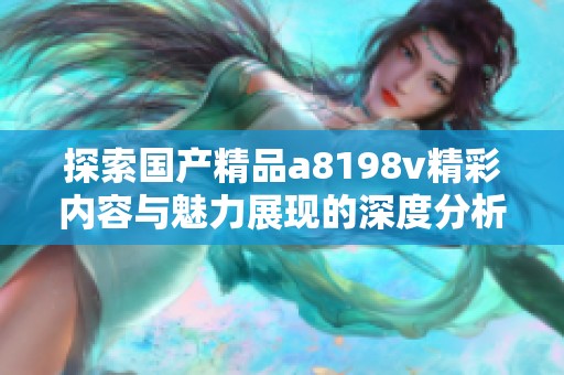 探索国产精品a8198v精彩内容与魅力展现的深度分析