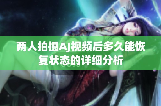 两人拍摄AJ视频后多久能恢复状态的详细分析