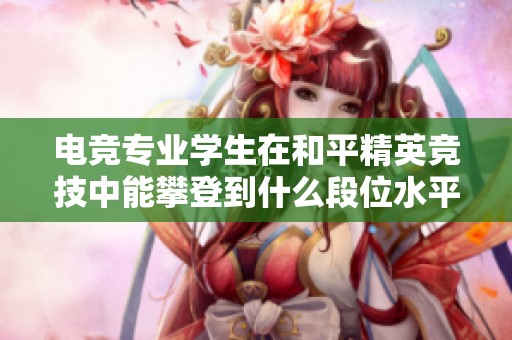电竞专业学生在和平精英竞技中能攀登到什么段位水平