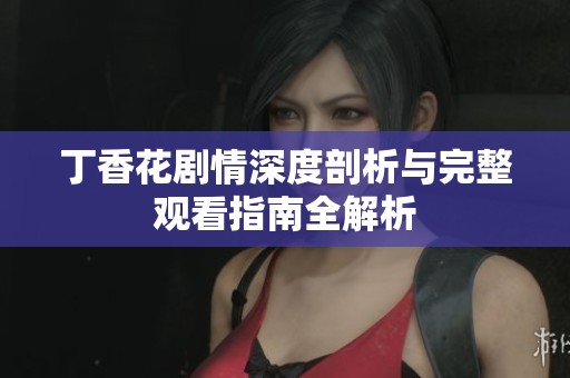丁香花剧情深度剖析与完整观看指南全解析
