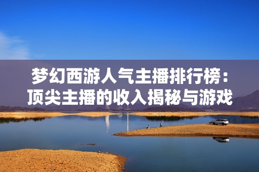 梦幻西游人气主播排行榜：顶尖主播的收入揭秘与游戏人生