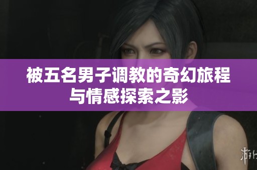 被五名男子调教的奇幻旅程与情感探索之影