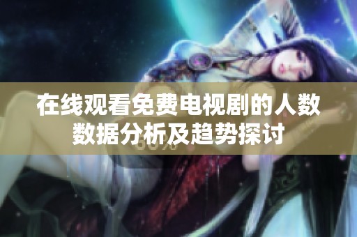 在线观看免费电视剧的人数数据分析及趋势探讨