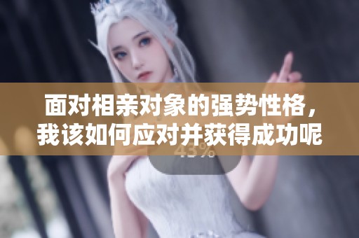 面对相亲对象的强势性格，我该如何应对并获得成功呢