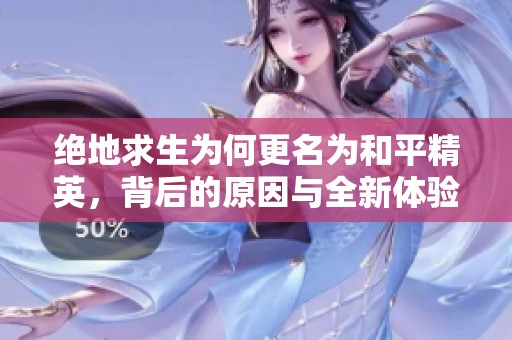 绝地求生为何更名为和平精英，背后的原因与全新体验揭秘