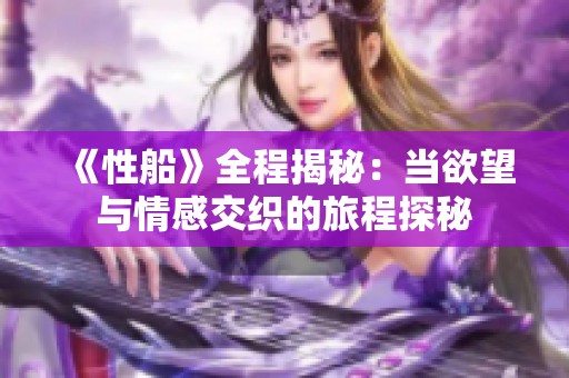 《性船》全程揭秘：当欲望与情感交织的旅程探秘