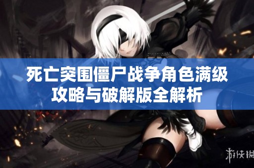 死亡突围僵尸战争角色满级攻略与破解版全解析