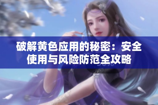 破解黄色应用的秘密：安全使用与风险防范全攻略