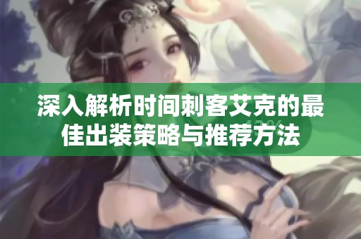 深入解析时间刺客艾克的最佳出装策略与推荐方法