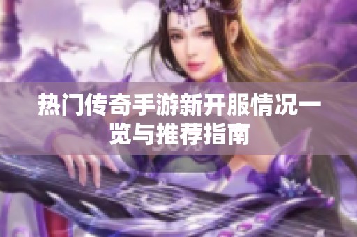 热门传奇手游新开服情况一览与推荐指南