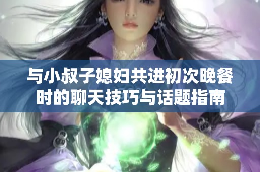与小叔子媳妇共进初次晚餐时的聊天技巧与话题指南