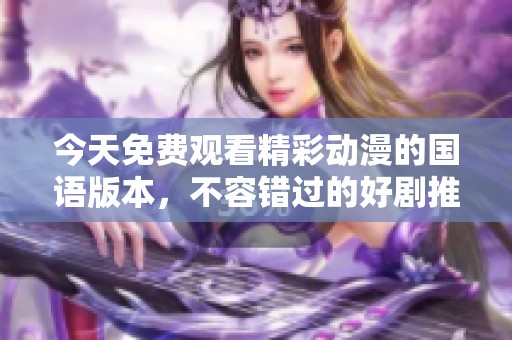 今天免费观看精彩动漫的国语版本，不容错过的好剧推荐