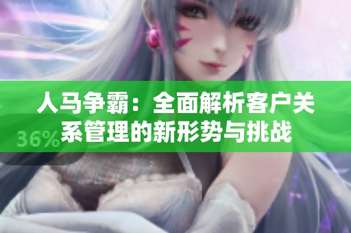 人马争霸：全面解析客户关系管理的新形势与挑战