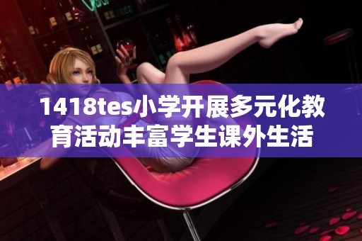1418tes小学开展多元化教育活动丰富学生课外生活