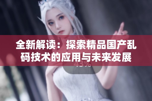 全新解读：探索精品国产乱码技术的应用与未来发展