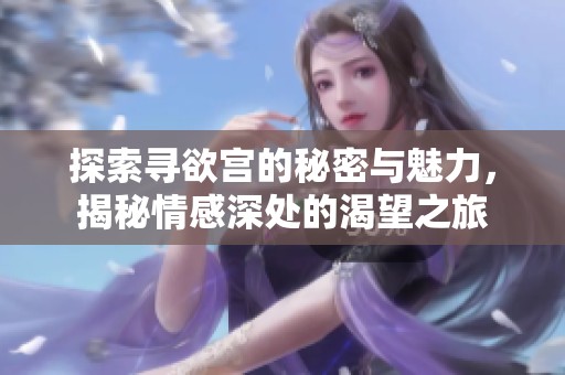探索寻欲宫的秘密与魅力，揭秘情感深处的渴望之旅