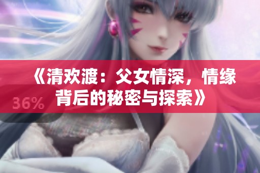 《清欢渡：父女情深，情缘背后的秘密与探索》