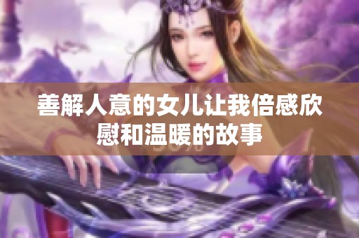 善解人意的女儿让我倍感欣慰和温暖的故事