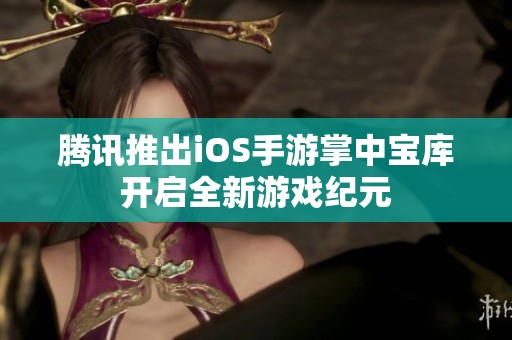 腾讯推出iOS手游掌中宝库开启全新游戏纪元