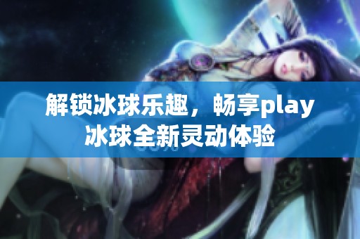 解锁冰球乐趣，畅享play冰球全新灵动体验