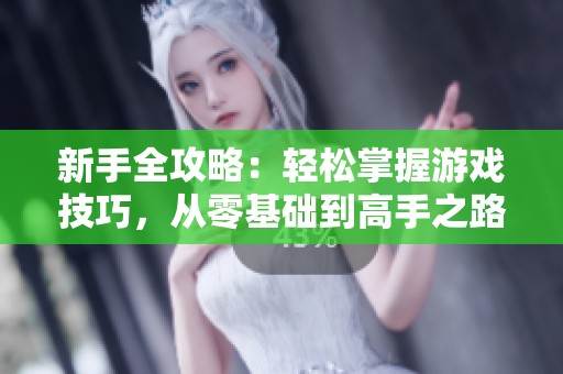 新手全攻略：轻松掌握游戏技巧，从零基础到高手之路