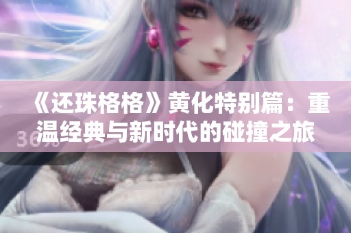 《还珠格格》黄化特别篇：重温经典与新时代的碰撞之旅
