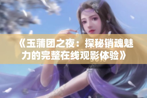《玉蒲团之夜：探秘销魂魅力的完整在线观影体验》