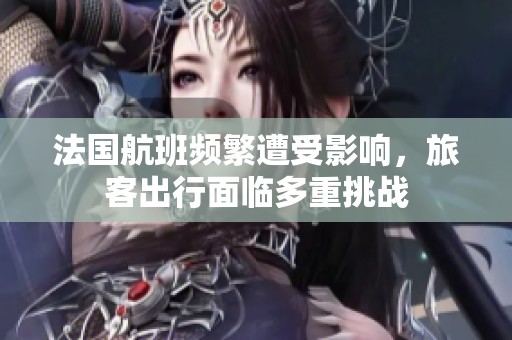 法国航班频繁遭受影响，旅客出行面临多重挑战