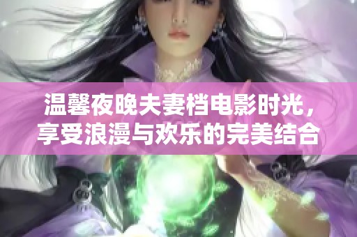 温馨夜晚夫妻档电影时光，享受浪漫与欢乐的完美结合