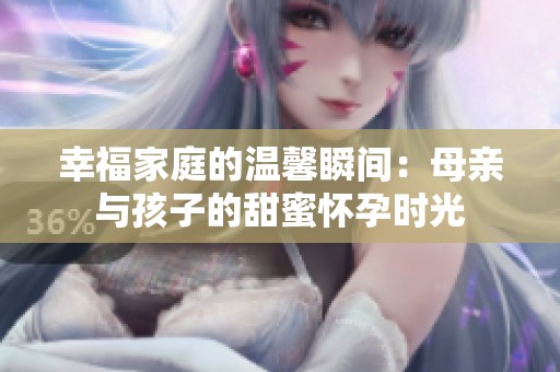 幸福家庭的温馨瞬间：母亲与孩子的甜蜜怀孕时光