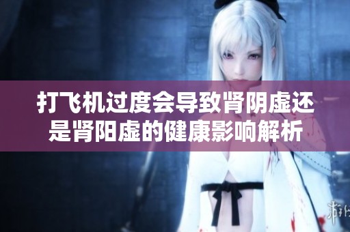 打飞机过度会导致肾阴虚还是肾阳虚的健康影响解析