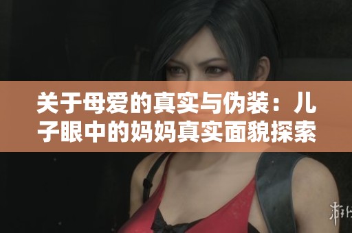 关于母爱的真实与伪装：儿子眼中的妈妈真实面貌探索