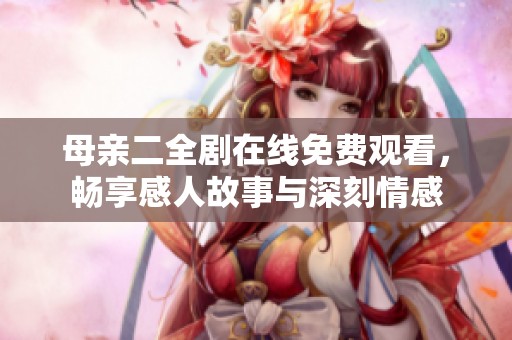 母亲二全剧在线免费观看，畅享感人故事与深刻情感
