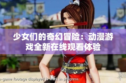 少女们的奇幻冒险：动漫游戏全新在线观看体验