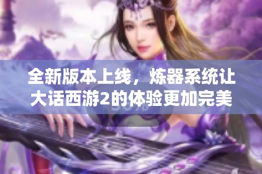 全新版本上线，炼器系统让大话西游2的体验更加完美无瑕