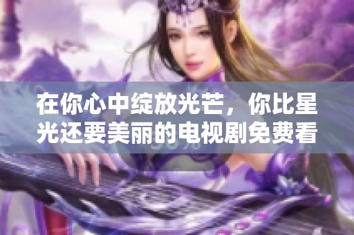 在你心中绽放光芒，你比星光还要美丽的电视剧免费看