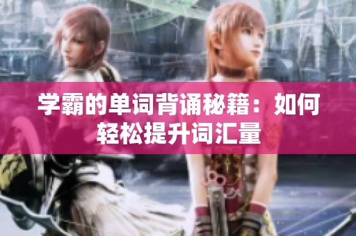 学霸的单词背诵秘籍：如何轻松提升词汇量