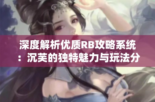 深度解析优质RB攻略系统：沉芙的独特魅力与玩法分享