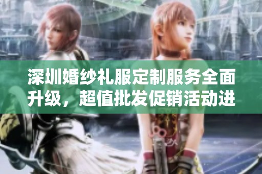 深圳婚纱礼服定制服务全面升级，超值批发促销活动进行中