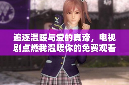 追逐温暖与爱的真谛，电视剧点燃我温暖你的免费观看指南