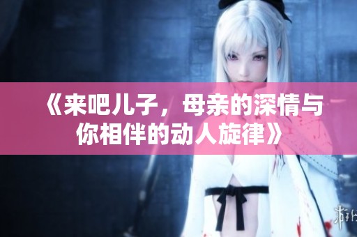 《来吧儿子，母亲的深情与你相伴的动人旋律》